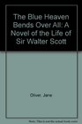 Blue Heaven Bends over All A Novel of the Life of Sir Walter Scott