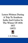 Letters Written During A Trip To Southern India And Ceylon In The Winter Of 18761877