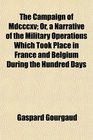 The Campaign of Mdcccxv Or a Narrative of the Military Operations Which Took Place in France and Belgium During the Hundred Days