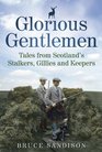 Glorious Gentlemen Tales from Scotland's Stalkers Gillies and Keepers Bruce Sandison