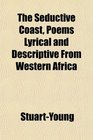 The Seductive Coast Poems Lyrical and Descriptive From Western Africa