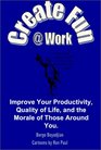 Create Fun @ Work: Improve your productivity, quality of life, and the morale of those around you.