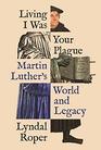 Living I Was Your Plague Martin Luther's World and Legacy