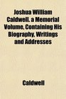 Joshua William Caldwell a Memorial Volume Containing His Biography Writings and Addresses