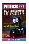 Photography DSLR PHOTOGRAPHY FOR BEGINNERS Complete Guide to Mastering Digital Photography Basics with Your DSLR Camera