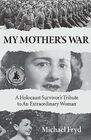 My Mother\'s War: A Holocaust Survivor\'s Tribute to an Extraordinary Woman