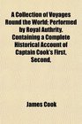 A Collection of Voyages Round the World Performed by Royal Authrity Containing a Complete Historical Account of Captain Cook's First Second