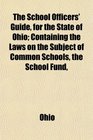 The School Officers' Guide for the State of Ohio Containing the Laws on the Subject of Common Schools the School Fund