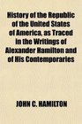 History of the Republic of the United States of America as Traced in the Writings of Alexander Hamilton and of His Contemporaries