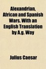 Alexandrian African and Spanish Wars With an English Translation by Ag Way