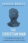 The Christian Man A Conversation About the 10 Issues Men Say Matter Most