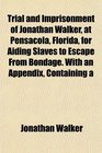 Trial and Imprisonment of Jonathan Walker at Pensacola Florida for Aiding Slaves to Escape From Bondage With an Appendix Containing a