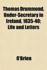 Thomas Drummond UnderSecretary in Ireland 183540 Life and Letters