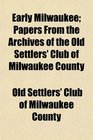Early Milwaukee; Papers From the Archives of the Old Settlers' Club of Milwaukee County