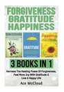 Forgiveness Gratitude Happiness 3 Books in 1 Harness The Healing Power Of Forgiveness Feel More Joy With Gratitude  Live A Happy Life