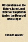Observations on the Nature Extent and Effects of Pauperism And on the Means of Reducing It