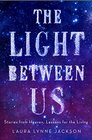 The Light Between Us Stories from Heaven Lessons for the Living