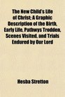 The New Child's Life of Christ A Graphic Description of the Birth Early Life Pathwys Trodden Scenes Visited and Trials Endured by Our Lord