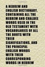 A Hebrew and English Dictionary Containing All the Hebrew and Chaldee Words Used in the Old Testament With Vocabularies of All the Roots With