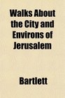 Walks About the City and Environs of Jerusalem