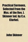 Practical Sermons Selected From the Mss of the Rev J Skinner