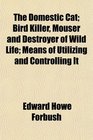 The Domestic Cat Bird Killer Mouser and Destroyer of Wild Life Means of Utilizing and Controlling It