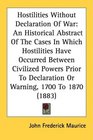 Hostilities Without Declaration Of War An Historical Abstract Of The Cases In Which Hostilities Have Occurred Between Civilized Powers Prior To Declaration Or Warning 1700 To 1870