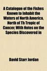 A Catalogue of the Fishes Known to Inhabit the Waters of North America North of Th Tropic of Cancer With Notes on the Species Discovered in