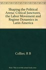 Shaping the Political Arena Critical Junctures the Labor Movement and Regime Dynamics in Latin America