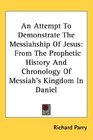 An Attempt To Demonstrate The Messiahship Of Jesus From The Prophetic History And Chronology Of Messiah's Kingdom In Daniel