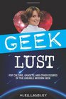 Geek Lust Pop Culture Gadgets and Other Desires of the Likeable Modern Geek