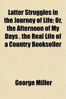 Latter Struggles in the Journey of Life Or the Afternoon of My Days  the Real Life of a Country Bookseller