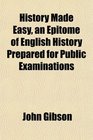 History Made Easy an Epitome of English History Prepared for Public Examinations