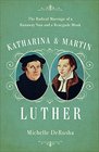 Katharina and Martin Luther The Radical Marriage of a Runaway Nun and a Renegade Monk