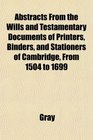 Abstracts From the Wills and Testamentary Documents of Printers Binders and Stationers of Cambridge From 1504 to 1699