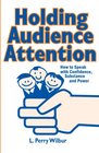 Holding Audience Attention How to Speak with Confidence Substance and Power