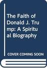 The Faith of Donald J Trump A Spiritual Biography
