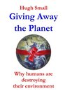 Giving Away the Planet Why humans are destroying their environment