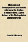 Memoirs and Correspondence of Francis Atterbury Dd Bishop of Rochester  With Notices of His Distinguished Contemporaries