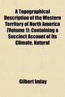 A Topographical Description of the Western Territory of North America  Containing a Succinct Account of Its Climate Natural