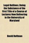 Legal Outlines Being the Substance of the First Title of a Course of Lectures Now Delivering in the University of Maryland