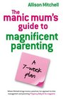 The Manic Mums Guide to Magnificent Parenting A 7 Week Plan
