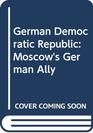 The GDR  Moscow's German Ally