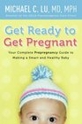 Get Ready to Get Pregnant Your Complete Prepregnancy Guide to Making a Smart and Healthy Baby