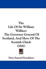 The Life Of Sir William Wallace The Governor General Of Scotland And Hero Of The Scottish Chiefs