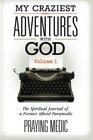 My Craziest Adventures With God  Volume 1 The Supernatural Journal of a Former Atheist Paramedic