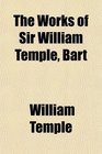The Works of Sir William Temple Bart  Life of the Author an Essay on the Original and Nature of Government Observations Upon the