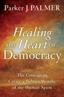 Healing the Heart of Democracy The Courage to Create a Politics Worthy of the Human Spirit