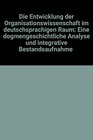Die Entwicklung der Organisationswissenschaft im deutschsprachigen Raum Eine dogmengeschichtliche Analyse und integrative Bestandsaufnahme