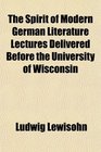 The Spirit of Modern German Literature Lectures Delivered Before the University of Wisconsin